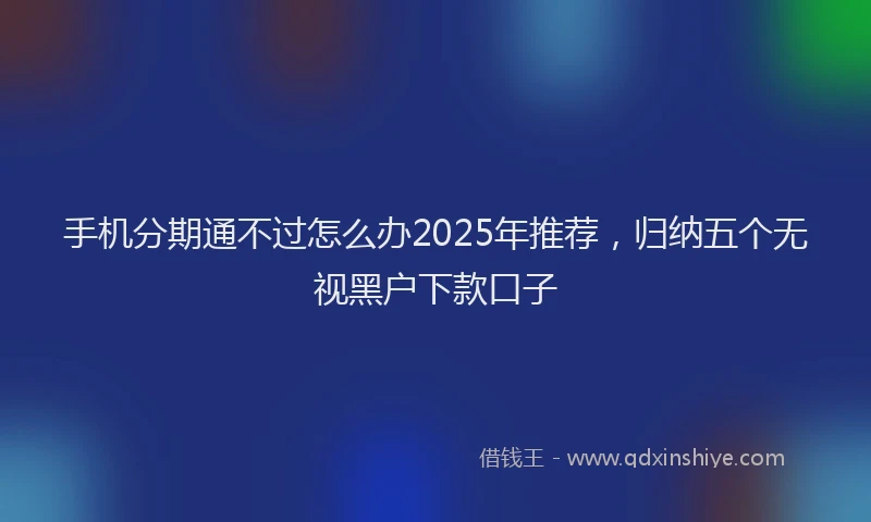 手机分期通不过怎么办2025年推荐，归纳五个无视黑户下款口子
