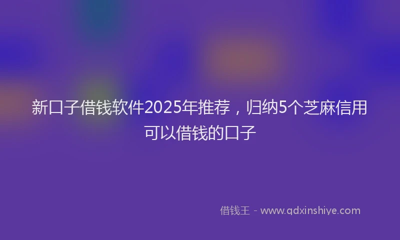 新口子借钱软件2025年推荐，归纳5个芝麻信用可以借钱的口子
