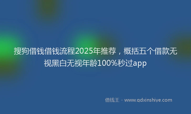 搜狗借钱借钱流程2025年推荐，概括五个借款无视黑白无视年龄100%秒过app