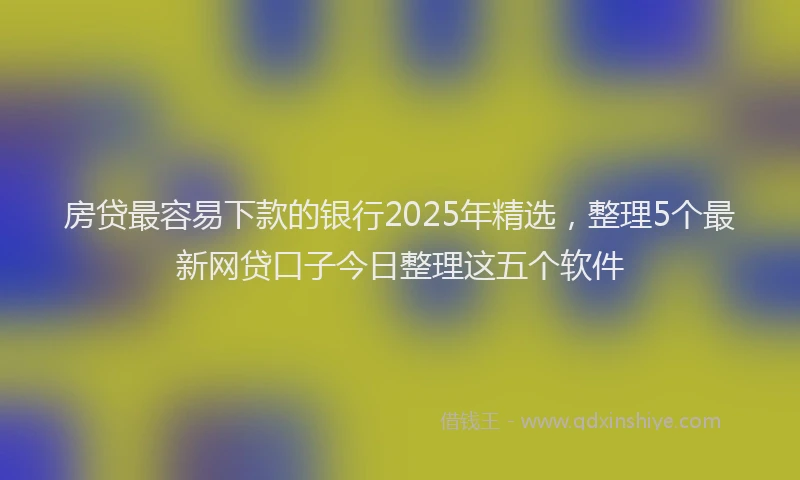房贷最容易下款的银行2025年精选，整理5个最新网贷口子今日整理这五个软件