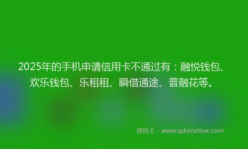 2025年的手机申请信用卡不通过有：融悦钱包、欢乐钱包、乐租租、瞬借通途、普融花等。