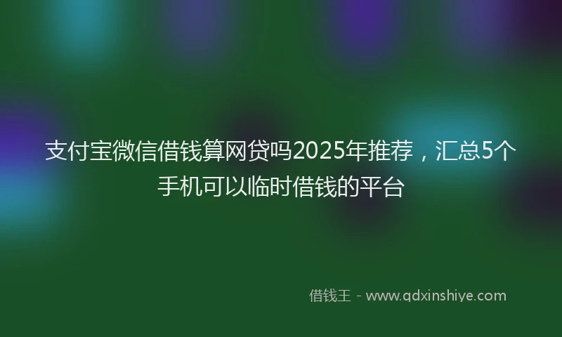 支付宝微信借钱算网贷吗2025年推荐，汇总5个手机可以临时借钱的平台