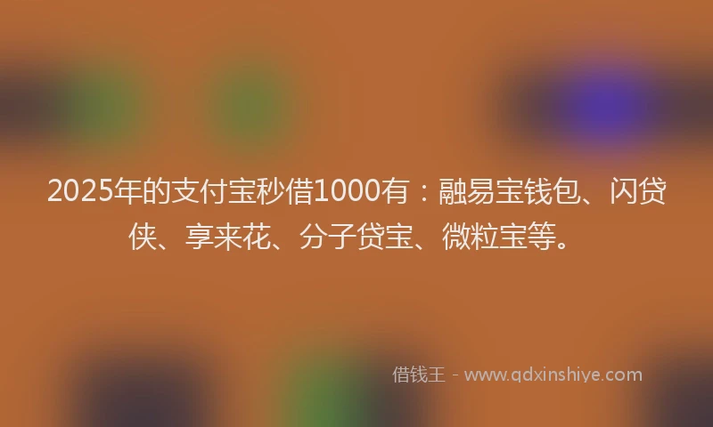 2025年的支付宝秒借1000有：融易宝钱包、闪贷侠、享来花、分子贷宝、微粒宝等。