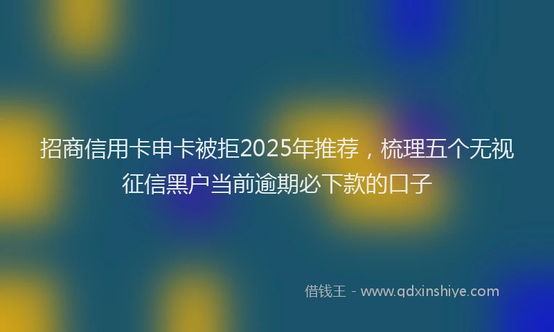 招商信用卡申卡被拒2025年推荐，梳理五个无视征信黑户当前逾期必下款的口子