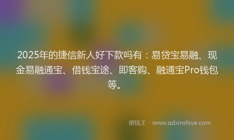2025年的捷信新人好下款吗有:易贷宝易融、现金易融通宝、借钱宝途、即客购、融通宝Pro钱包等。