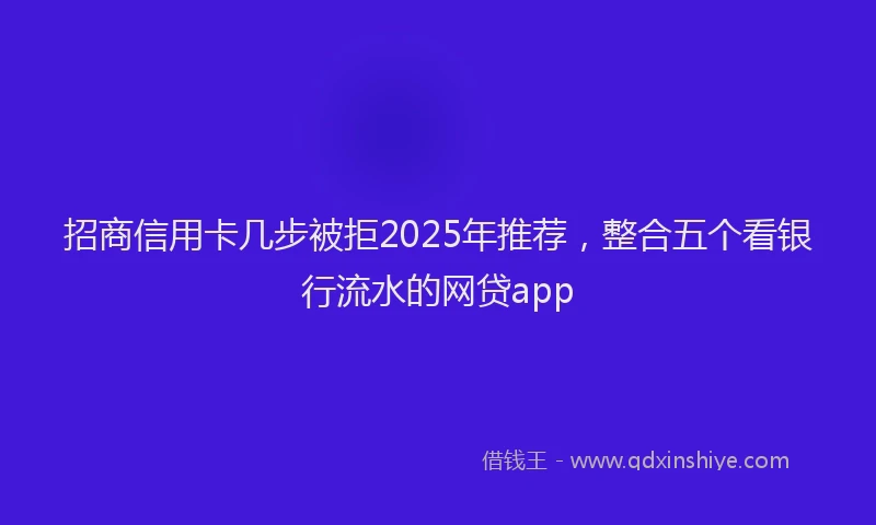 招商信用卡几步被拒2025年推荐，整合五个看银行流水的网贷app