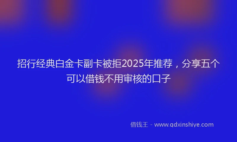 招行经典白金卡副卡被拒2025年推荐，分享五个可以借钱不用审核的口子