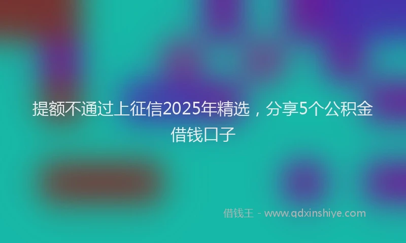 提额不通过上征信2025年精选，分享5个公积金借钱口子