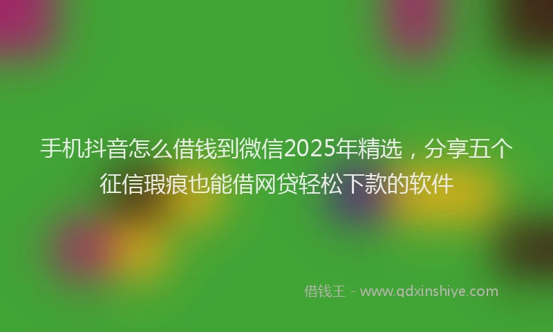 手机抖音怎么借钱到微信2025年精选，分享五个征信瑕疵也能借网贷轻松下款的软件