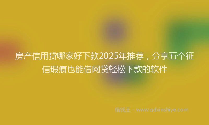 房产信用贷哪家好下款2025年推荐，分享五个征信瑕疵也能借网贷轻松下款的软件