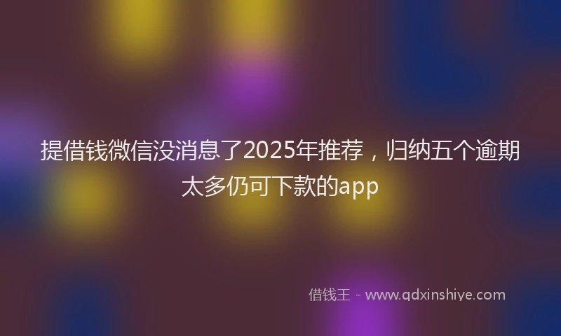 提借钱微信没消息了2025年推荐，归纳五个逾期太多仍可下款的app