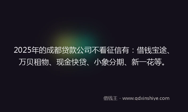 2025年的成都贷款公司不看征信有：借钱宝途、万贝租物、现金快贷、小象分期、新一花等。