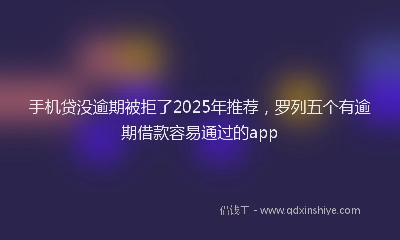 手机贷没逾期被拒了2025年推荐，罗列五个有逾期借款容易通过的app