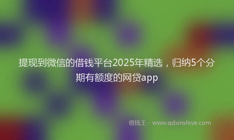提现到微信的借钱平台2025年精选，归纳5个分期有额度的网贷app