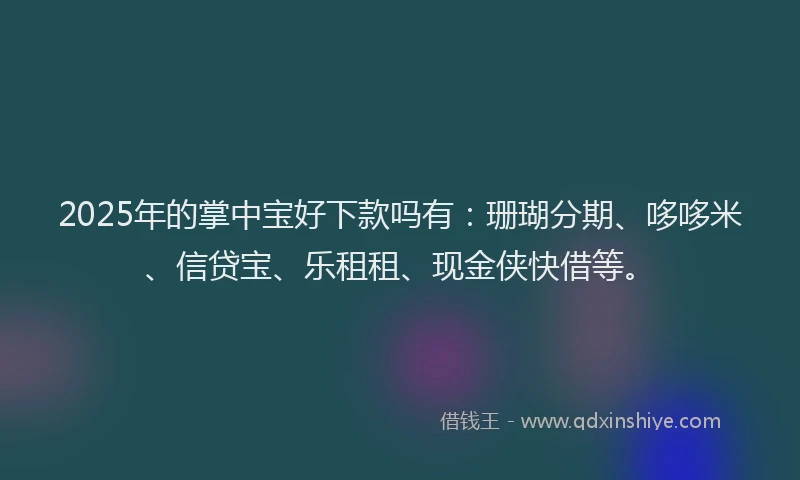 2025年的掌中宝好下款吗有：珊瑚分期、哆哆米、信贷宝、乐租租、现金侠快借等。