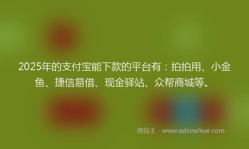2025年的支付宝能下款的平台有：拍拍用、小金鱼、捷信易借、现金驿站、众帮商城等。