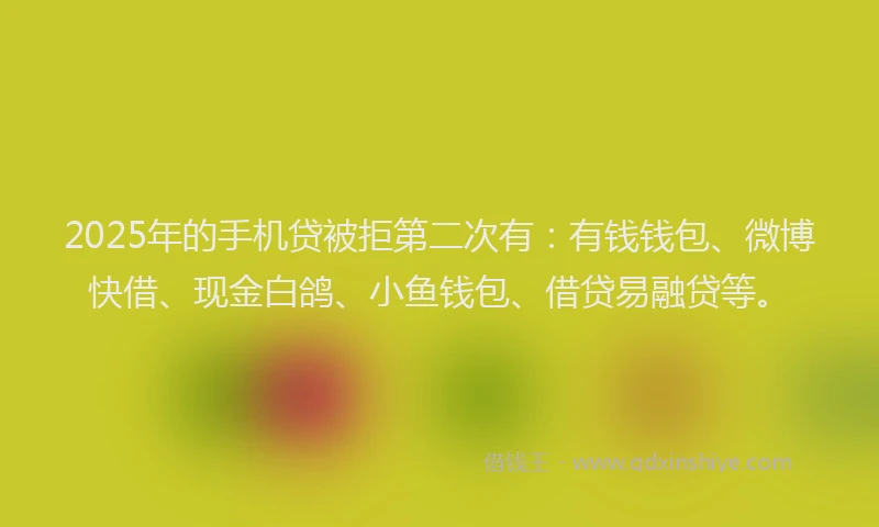 2025年的手机贷被拒第二次有：有钱钱包、微博快借、现金白鸽、小鱼钱包、借贷易融贷等。