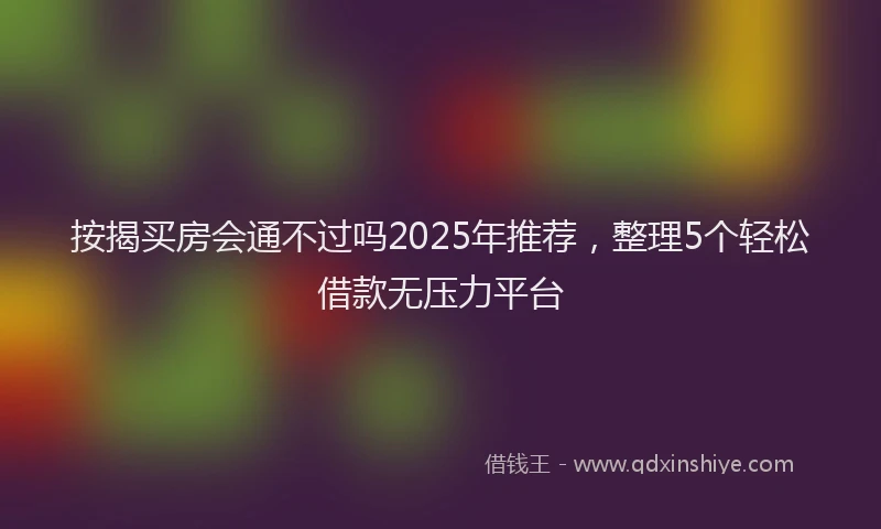 按揭买房会通不过吗2025年推荐，整理5个轻松借款无压力平台