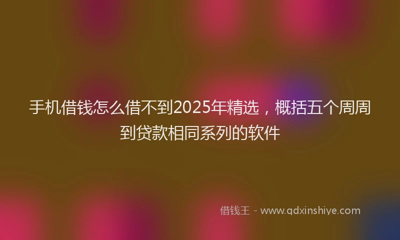 手机借钱怎么借不到2025年精选，概括五个周周到贷款相同系列的软件