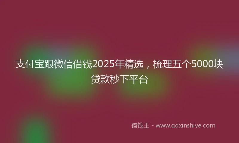 支付宝跟微信借钱2025年精选，梳理五个5000块贷款秒下平台