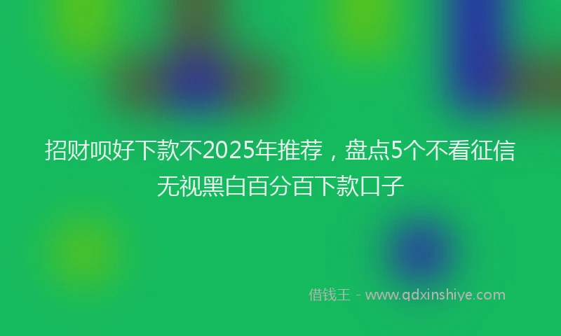 招财呗好下款不2025年推荐，盘点5个不看征信无视黑白百分百下款口子
