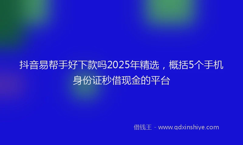 抖音易帮手好下款吗2025年精选，概括5个手机身份证秒借现金的平台
