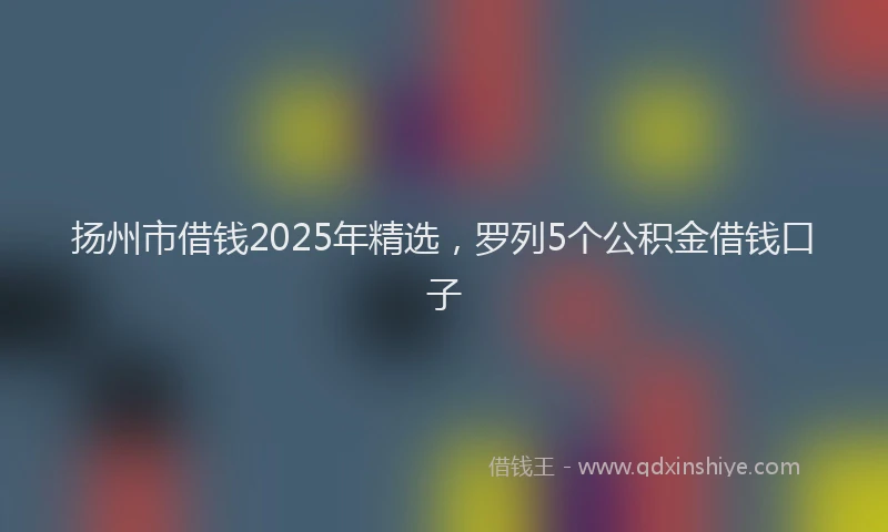 扬州市借钱2025年精选，罗列5个公积金借钱口子