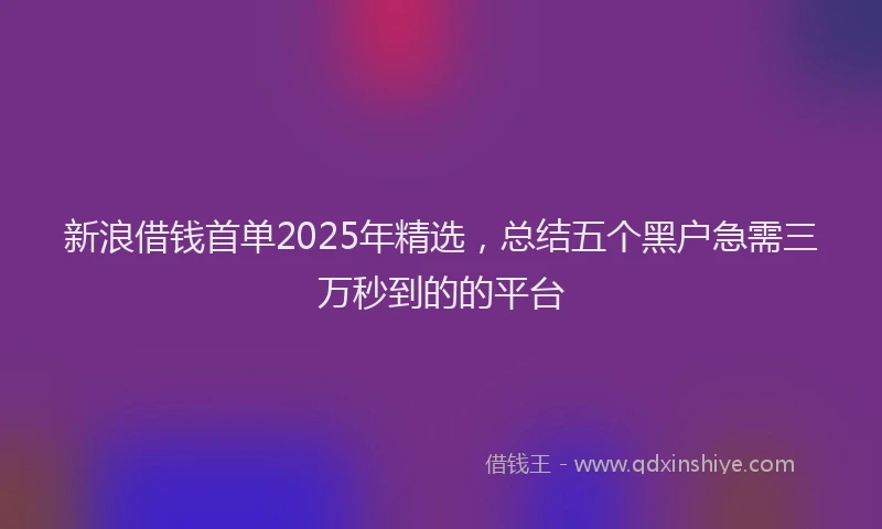 新浪借钱首单2025年精选，总结五个黑户急需三万秒到的的平台