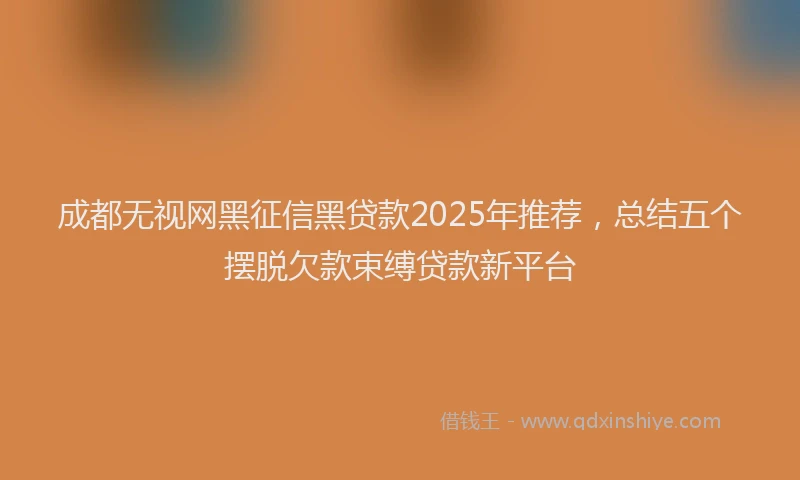 成都无视网黑征信黑贷款2025年推荐，总结五个摆脱欠款束缚贷款新平台