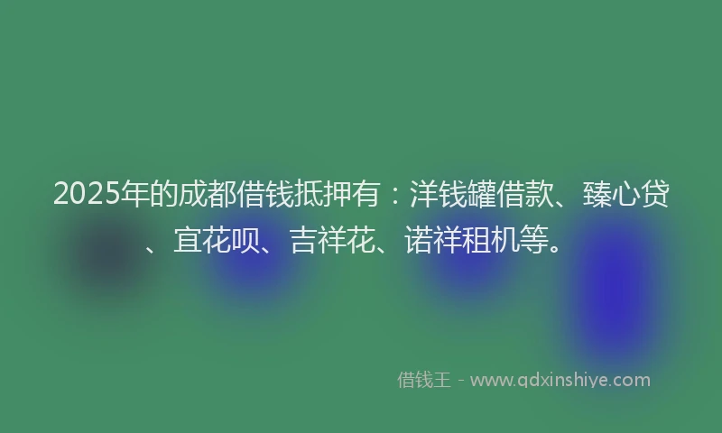 2025年的成都借钱抵押有：洋钱罐借款、臻心贷、宜花呗、吉祥花、诺祥租机等。