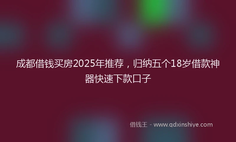 成都借钱买房2025年推荐，归纳五个18岁借款神器快速下款口子