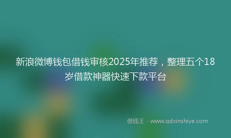 新浪微博钱包借钱审核2025年推荐，整理五个18岁借款神器快速下款平台