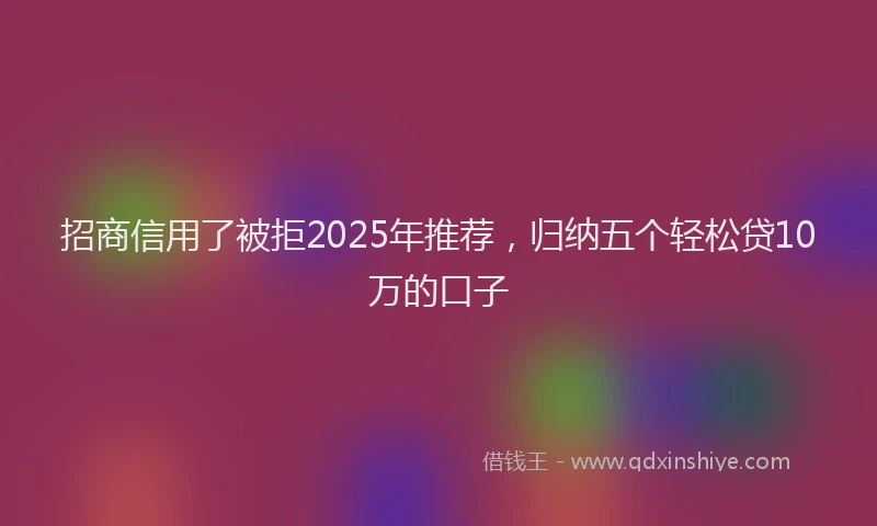 招商信用了被拒2025年推荐，归纳五个轻松贷10万的口子