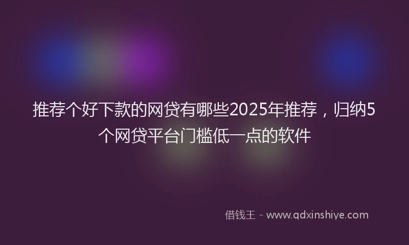 推荐个好下款的网贷有哪些2025年推荐，归纳5个网贷平台门槛低一点的软件