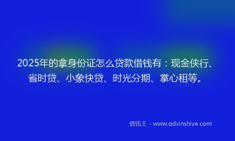 2025年的拿身份证怎么贷款借钱有：现金侠行、省时贷、小象快贷、时光分期、掌心租等。