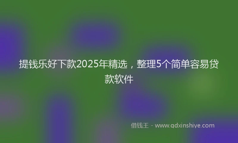 提钱乐好下款2025年精选，整理5个简单容易贷款软件