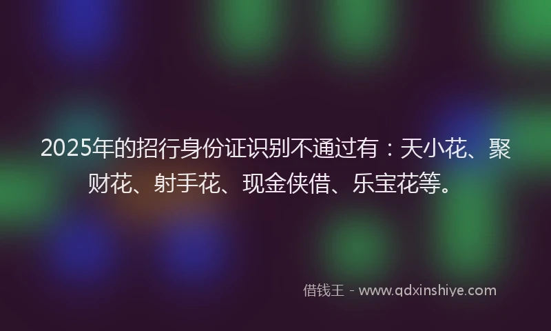 2025年的招行身份证识别不通过有：天小花、聚财花、射手花、现金侠借、乐宝花等。