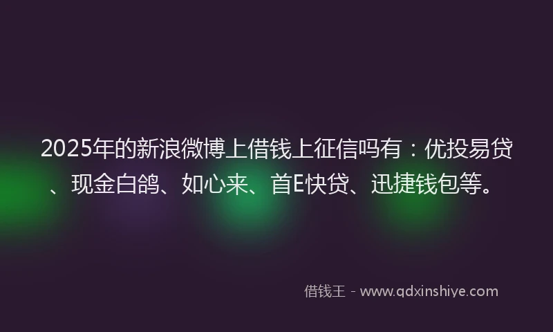 2025年的新浪微博上借钱上征信吗有：优投易贷、现金白鸽、如心来、首E快贷、迅捷钱包等。