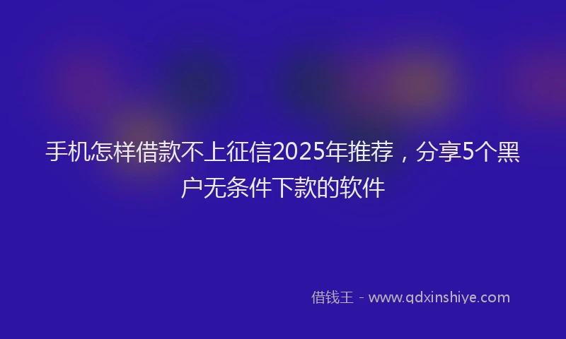 手机怎样借款不上征信2025年推荐，分享5个黑户无条件下款的软件