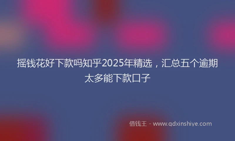 摇钱花好下款吗知乎2025年精选，汇总五个逾期太多能下款口子