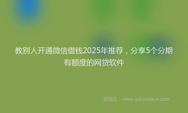 教别人开通微信借钱2025年推荐，分享5个分期有额度的网贷软件