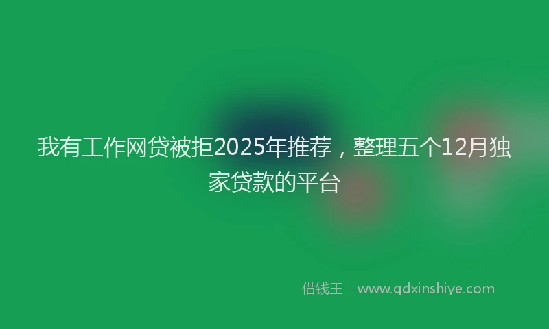 我有工作网贷被拒2025年推荐，整理五个12月独家贷款的平台