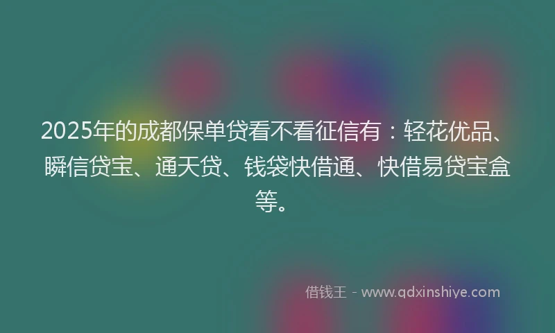 2025年的成都保单贷看不看征信有：轻花优品、瞬信贷宝、通天贷、钱袋快借通、快借易贷宝盒等。