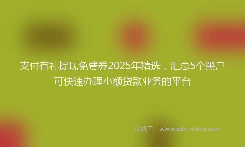 支付有礼提现免费券2025年精选，汇总5个黑户可快速办理小额贷款业务的平台