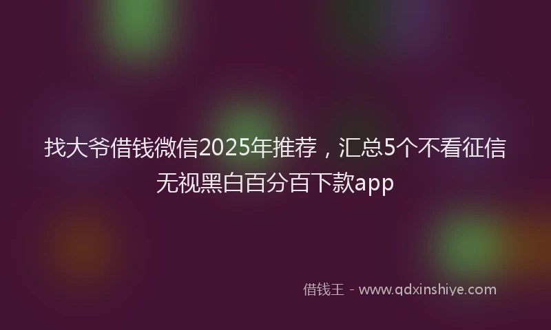 找大爷借钱微信2025年推荐，汇总5个不看征信无视黑白百分百下款app