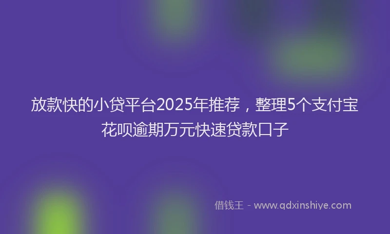 放款快的小贷平台2025年推荐，整理5个支付宝花呗逾期万元快速贷款口子