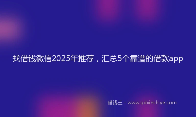 找借钱微信2025年推荐，汇总5个靠谱的借款app