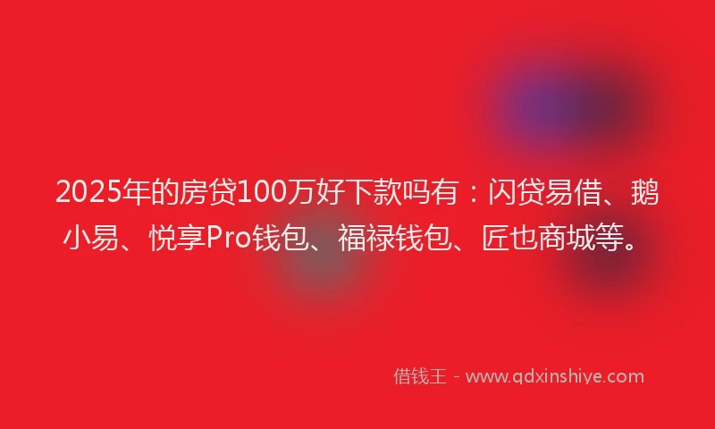 2025年的房贷100万好下款吗有：闪贷易借、鹅小易、悦享Pro钱包、福禄钱包、匠也商城等。