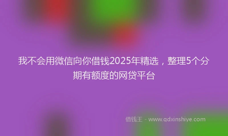 我不会用微信向你借钱2025年精选，整理5个分期有额度的网贷平台