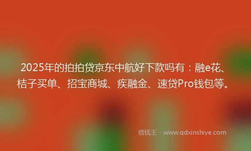 2025年的拍拍贷京东中航好下款吗有：融e花、桔子买单、招宝商城、疾融金、速贷Pro钱包等。